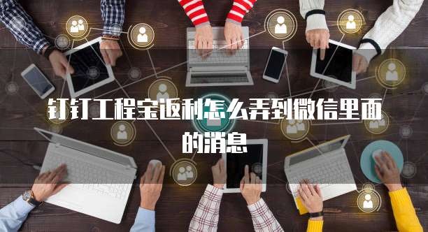 钉钉工程宝返利怎么弄到微信里面的消息