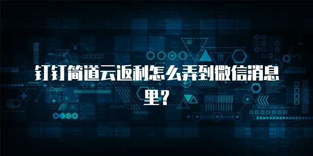 钉钉简道云返利怎么弄到微信消息里?