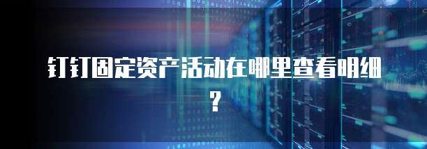 钉钉固定资产活动在哪里查看明细?