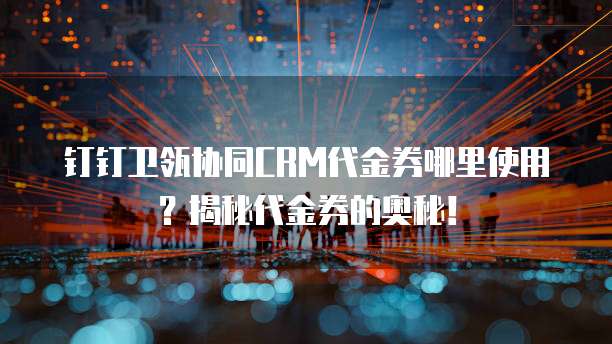 钉钉卫瓴协同CRM代金券哪里使用?揭秘代金券的奥秘!