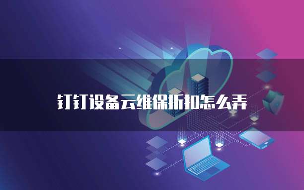 钉钉设备云维保折扣怎么弄
