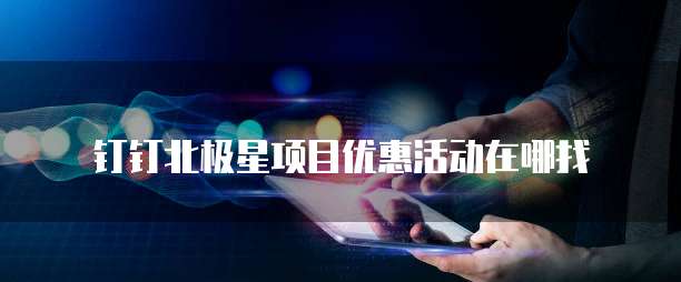 钉钉北极星项目优惠活动在哪找