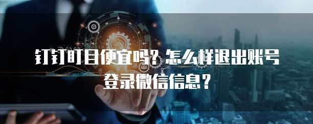 钉钉盯目便宜吗？怎么样退出账号登录微信信息？