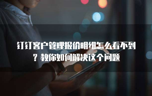 钉钉客户管理报价明细怎么看不到?教你如何解决这个问题