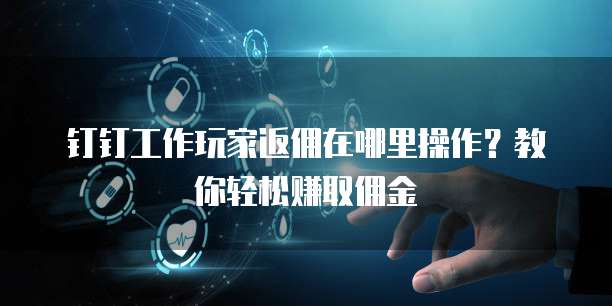 钉钉工作玩家返佣在哪里操作?教你轻松赚取佣金