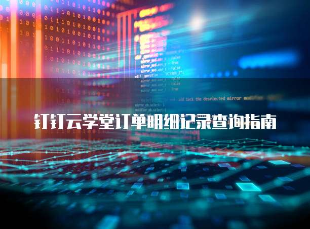 钉钉云学堂订单明细记录查询指南