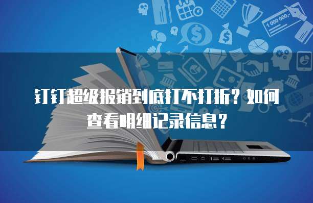 钉钉超级报销到底打不打折?如何查看明细记录信息?