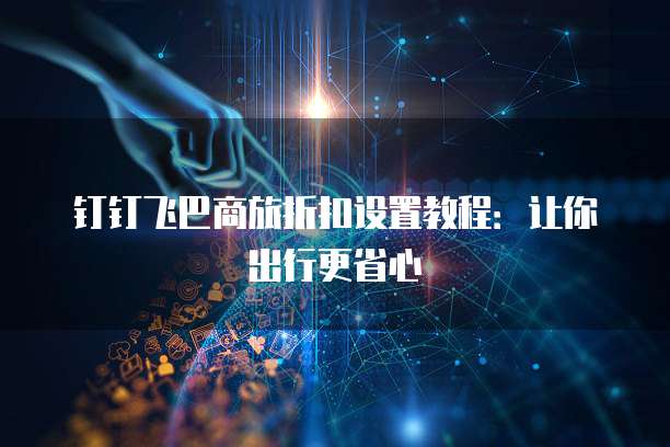 钉钉飞巴商旅折扣设置教程:让你出行更省心