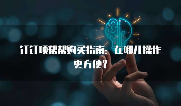 钉钉项帮帮购买指南:在哪儿操作更方便?