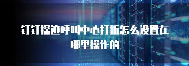 钉钉探迹呼叫中心打折怎么设置在哪里操作的
