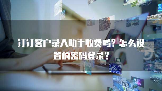 钉钉客户录入助手收费吗?怎么设置的密码登录?