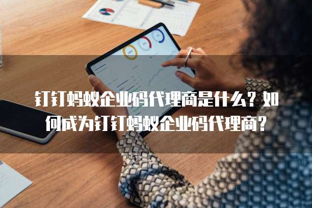 钉钉蚂蚁企业码代理商是什么?如何成为钉钉蚂蚁企业码代理商?