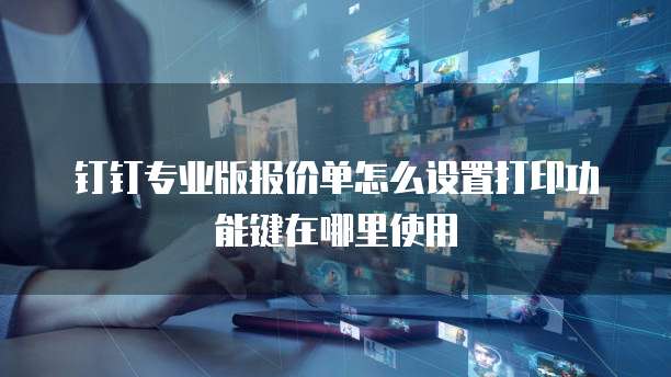 钉钉专业版报价单怎么设置打印功能键在哪里使用