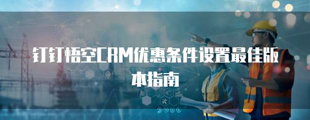 钉钉悟空CRM优惠条件设置最佳版本指南