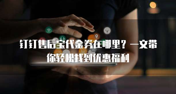 钉钉售后宝代金券在哪里?一文带你轻松找到优惠福利
