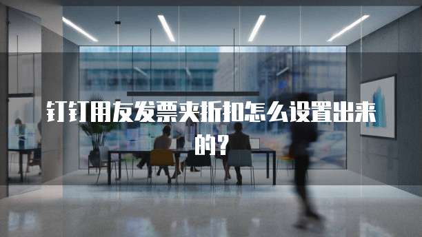 钉钉用友发票夹折扣怎么设置出来的?