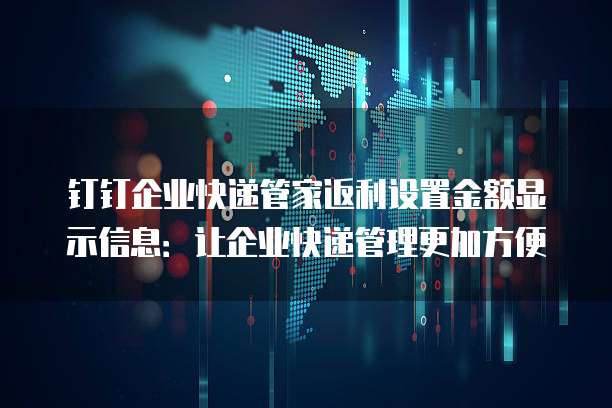 钉钉企业快递管家返利设置金额显示信息:让企业快递管理更加方便