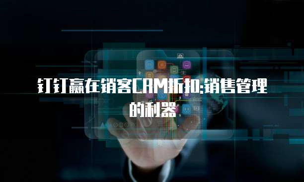 钉钉赢在销客CRM折扣:销售管理的利器