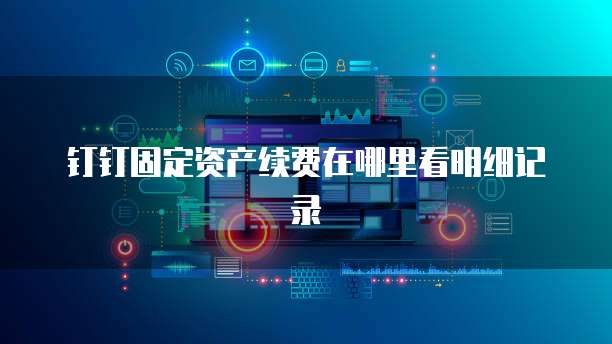 钉钉固定资产续费在哪里看明细记录