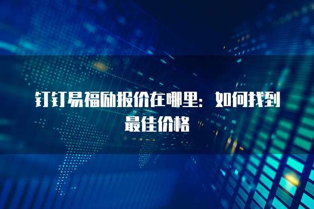 钉钉易福励报价在哪里:如何找到最佳价格