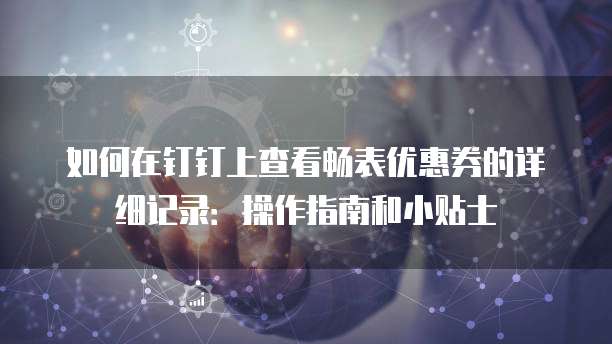 如何在钉钉上查看畅表优惠券的详细记录:操作指南和小贴士