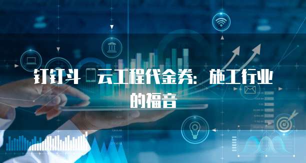 钉钉斗栱云工程代金券:施工行业的福音