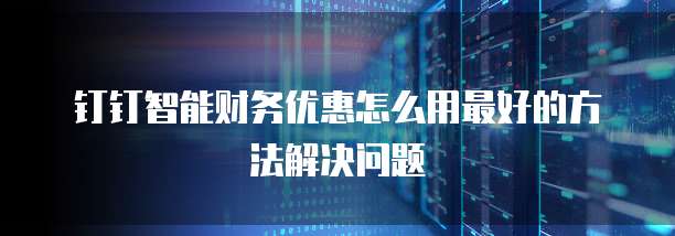 钉钉智能财务优惠怎么用最好的方法解决问题