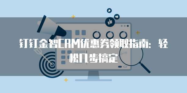 钉钉金智CRM优惠券领取指南:轻松几步搞定