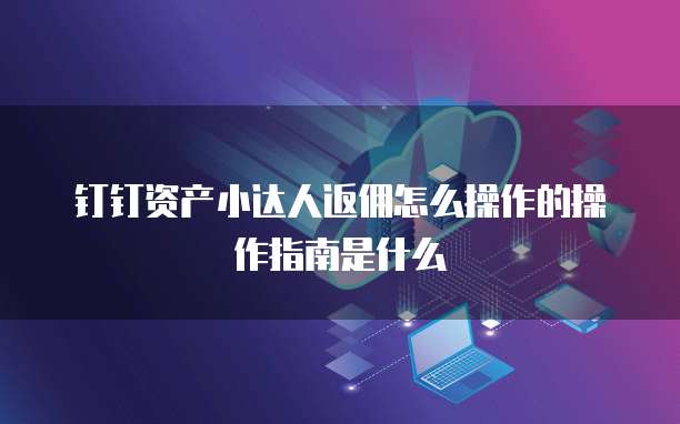 钉钉资产小达人返佣怎么操作的操作指南是什么