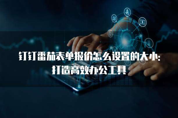 钉钉番茄表单报价怎么设置的大小:打造高效办公工具