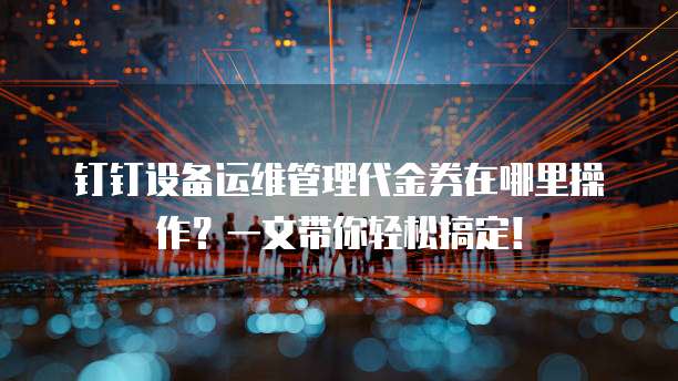 钉钉设备运维管理代金券在哪里操作?一文带你轻松搞定!