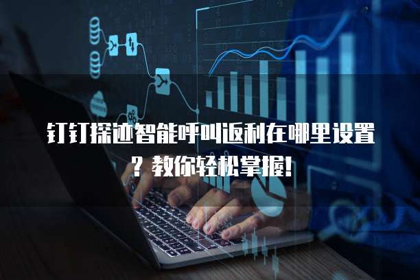 钉钉探迹智能呼叫返利在哪里设置?教你轻松掌握!
