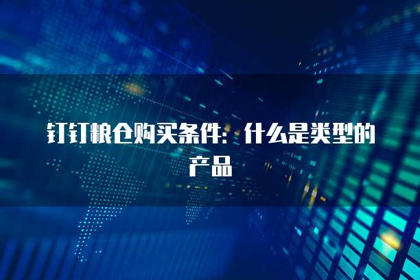 钉钉粮仓购买条件:什么是类型的产品