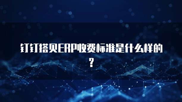 钉钉搭贝ERP收费标准是什么样的?