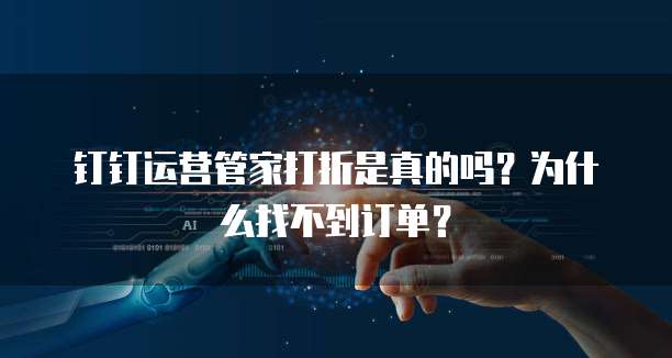 钉钉运营管家打折是真的吗?为什么找不到订单?