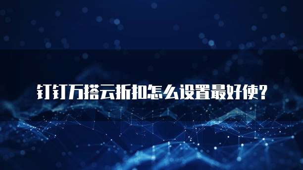 钉钉万搭云折扣怎么设置最好使？