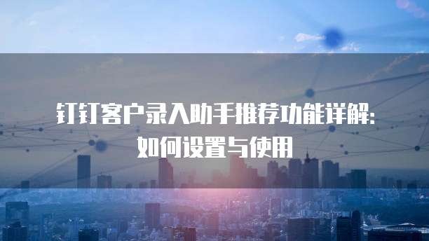 钉钉客户录入助手推荐功能详解:如何设置与使用