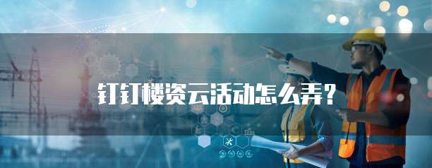 钉钉楼资云活动怎么弄？