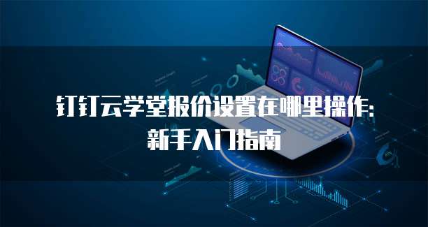 钉钉云学堂报价设置在哪里操作:新手入门指南