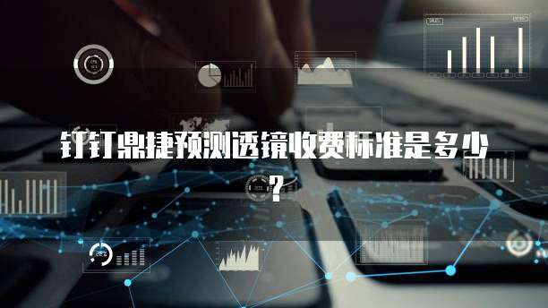 钉钉鼎捷预测透镜收费标准是多少?