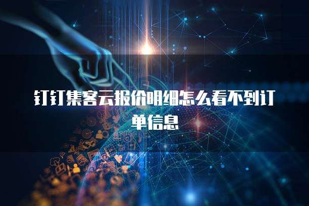 钉钉集客云报价明细怎么看不到订单信息