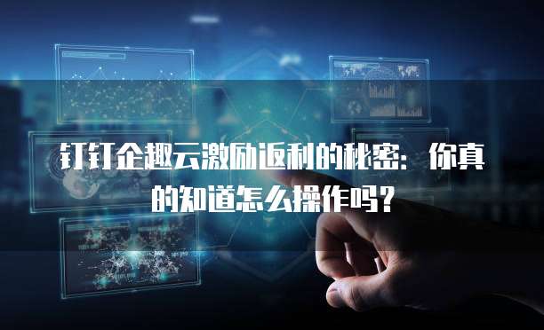 钉钉企趣云激励返利的秘密:你真的知道怎么操作吗?
