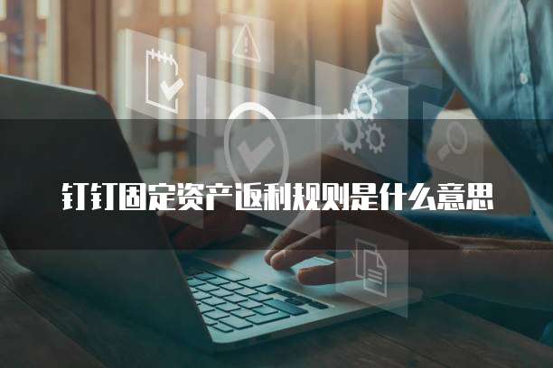 钉钉固定资产返利规则是什么意思