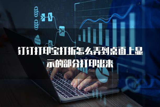 钉钉打印宝打折怎么弄到桌面上显示的部分打印出来