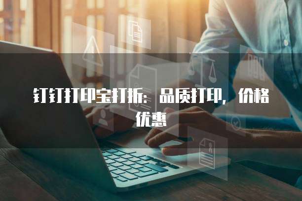 钉钉打印宝打折:品质打印,价格优惠