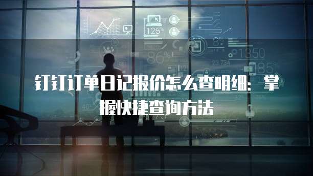 钉钉订单日记报价怎么查明细：掌握快捷查询方法