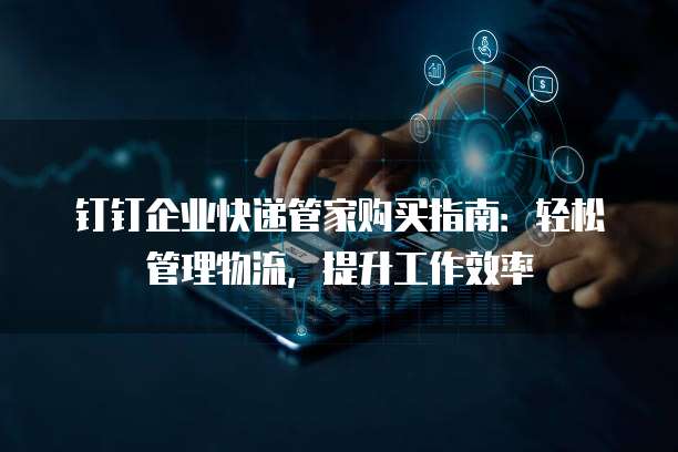 钉钉企业快递管家购买指南:轻松管理物流,提升工作效率