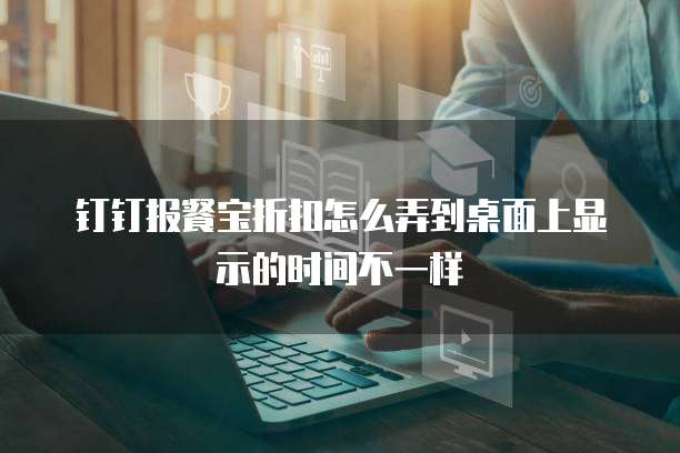 钉钉报餐宝折扣怎么弄到桌面上显示的时间不一样