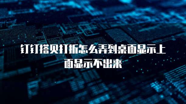 钉钉搭贝打折怎么弄到桌面显示上面显示不出来