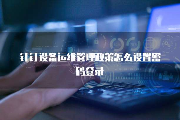 钉钉设备运维管理政策怎么设置密码登录